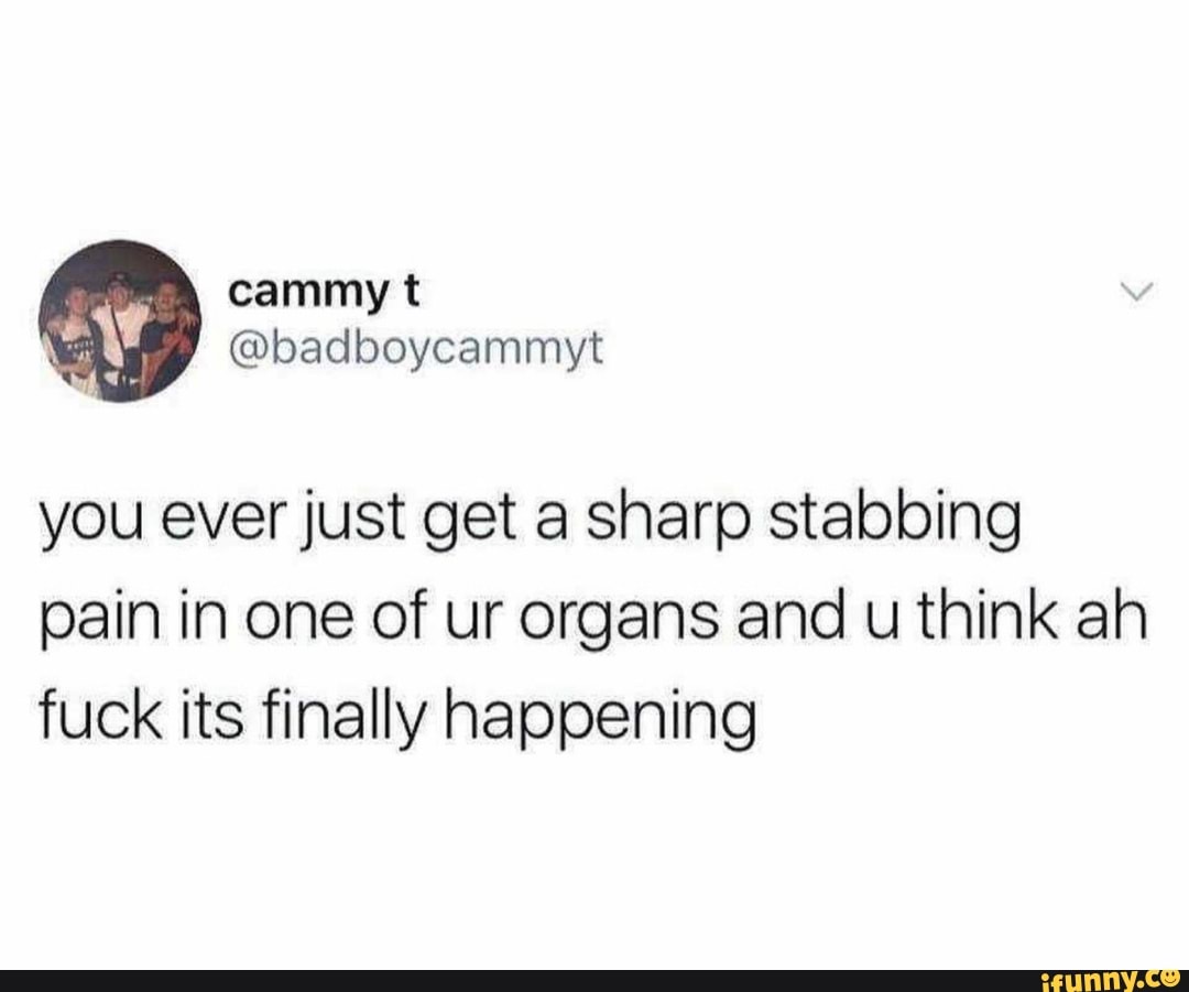 you ever just get a sharp stabbing
pain in one of ur organs and u think ah
fuck its finally happening
