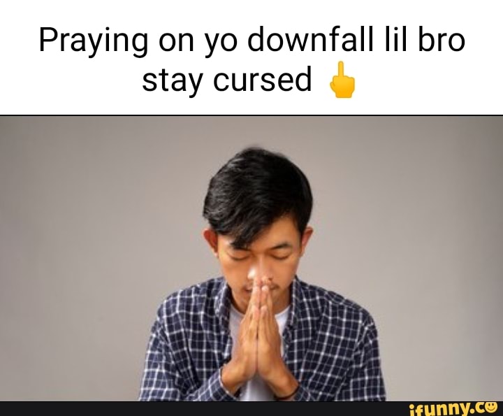 praying-on-yo-downfall-lil-bro-stay-cursed-ifunny