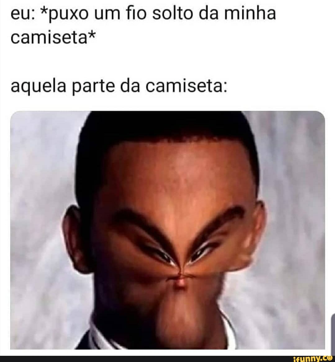 eu: *puxo um fio solto da minha camiseta*
aquela parte da camiseta: