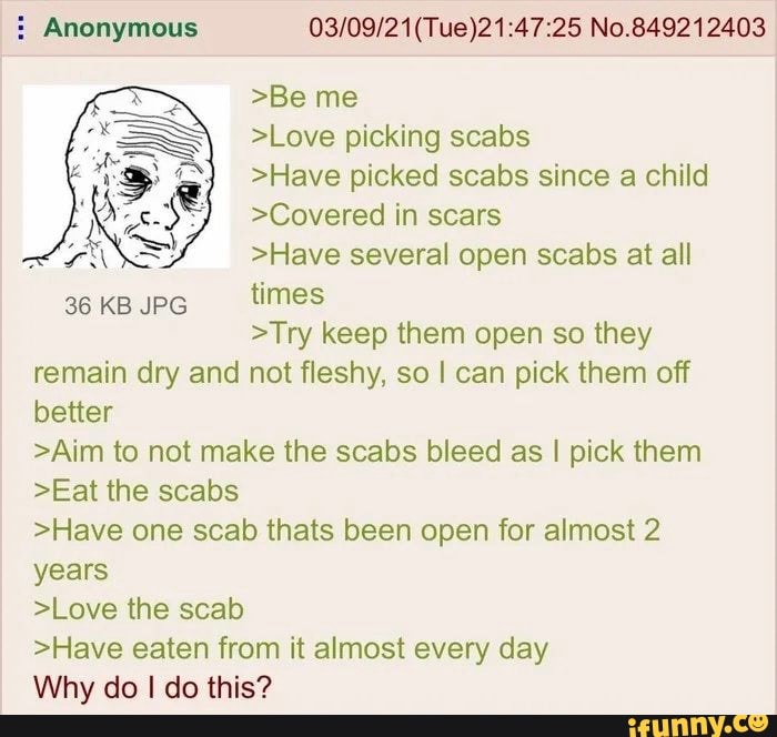  Anonymous No.849212403 >Be me >Love picking scabs >Have picked scabs