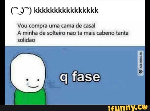 Vou compra uma cama de casal
A minha de solteiro nao ta mais cabeno tanta
q fase E