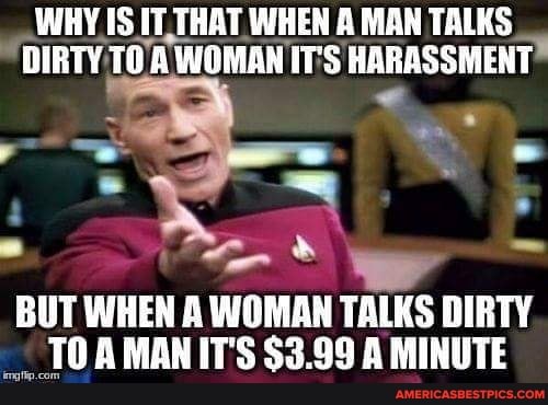 WHY IS [T THAT WHEN A MAN TALKS DIRTY TO A WOMAN IT'S HARASSMENT
BUT WHEN A WOMAN TALKS DIRTY TO A MAN IT'S $3.99 MINUTE