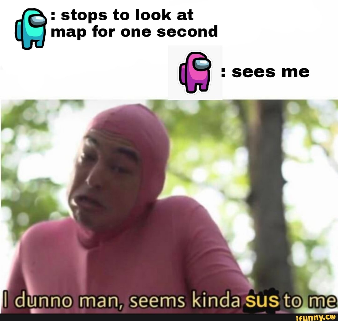 : stops to look at map for one second
I dunno man, seems kinda Sus to me