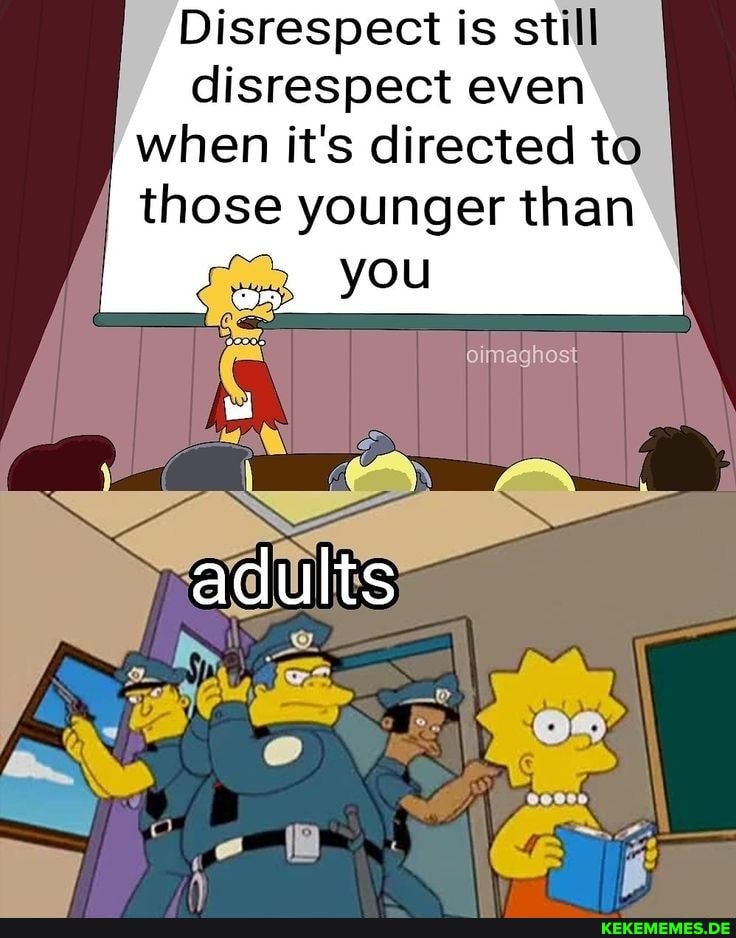 Disrespect is still disrespect even when it's directed to
I those younger than
you
adults
oimaghost