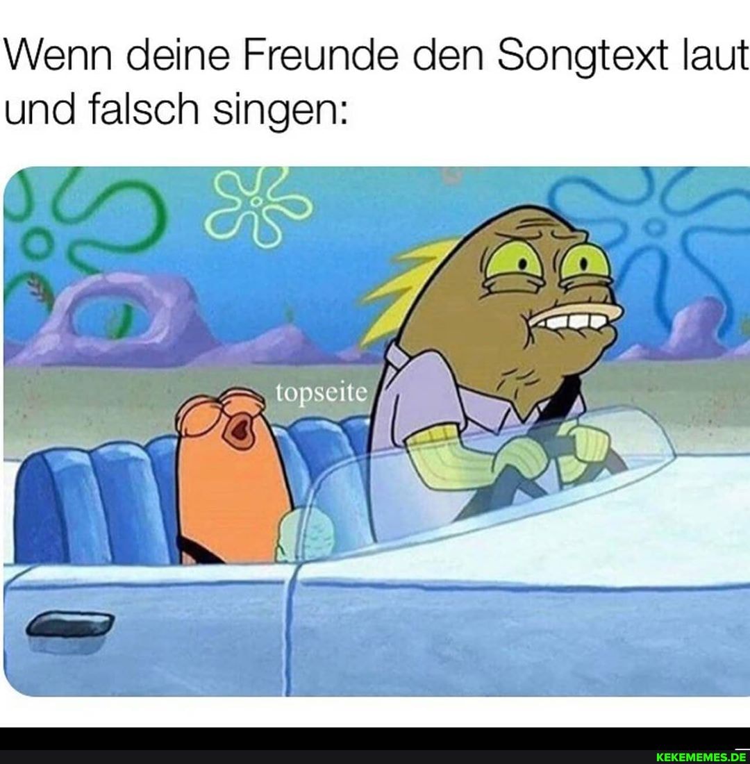 Wenn deine Freunde den Songtext laut und falsch singen:
AN ER
MM
