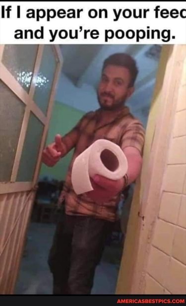 If I appear on your feec and you're pooping.