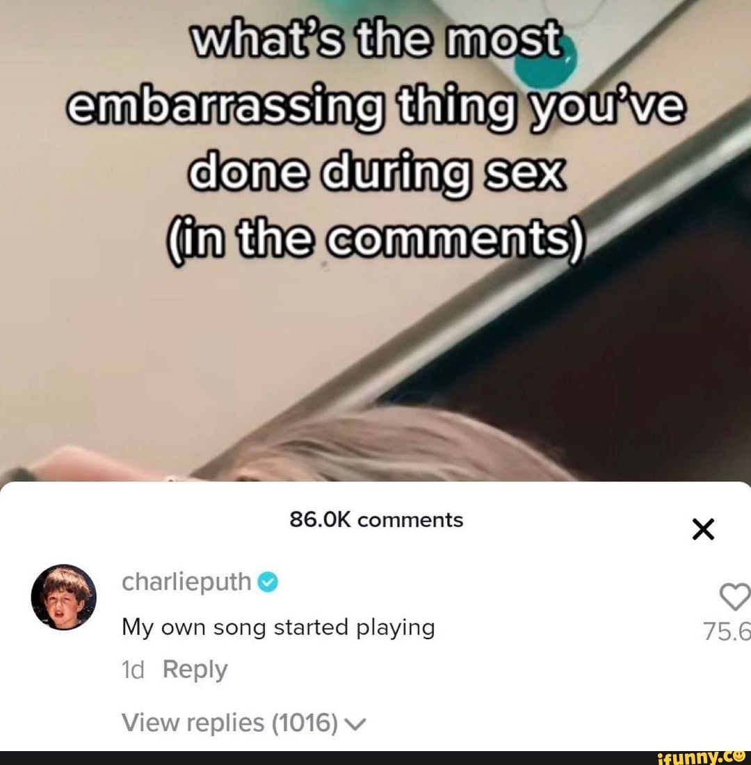 Embarrassing thing you WAS done during sex (in the comments) 86.0K comments  charlieputh @ My own song started playing id Reply View replies (1016) v -  iFunny