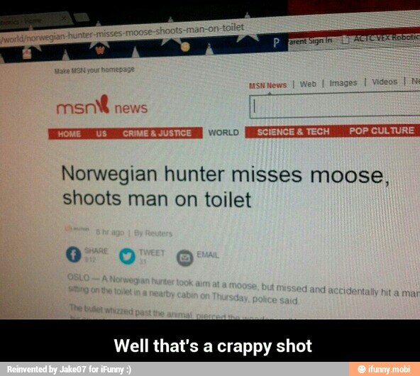 Norwegian hunter misses moose,
shoots man on toilet
Well that's a crappy shot