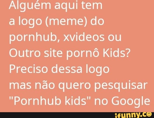 aqui tem
a logo (meme) do
pornhub, xvideos ou
Outro site pornô Kids?
Preciso dessa logo
mas não quero pesquisar
"Pornhub kids" no Google