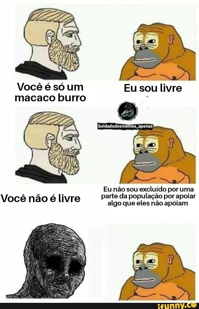 Você é só um macaco burro
Eu sou livre
Eu não sou excluído por uma
não á li parte da população por apoiar
Você não é livre algo que eles não apóiam