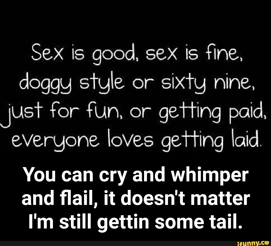 SeX is good, sex is fine, doggy style or sixty nine, just for fun, or  getting