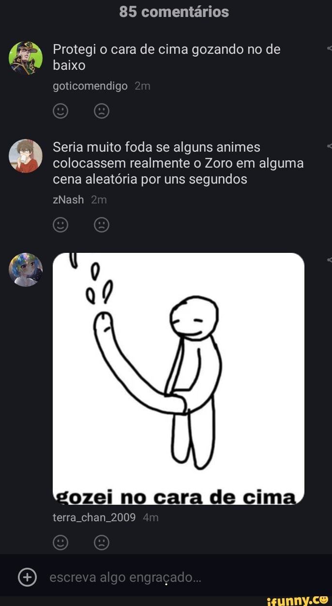 85 comentários
Protegi o cara de cima gozando no de baixo goiicomendigo
Seria muito foda se alguns animes colocassem realmente o Zoro em alguma
cena aleatória por uns segundos
zNash
terra chan 2009
escreva algo engraçado...
