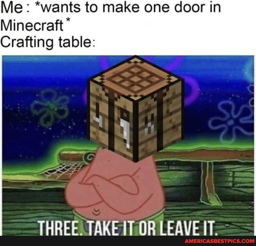 Me: *wants to make one door in
Minecraft"
THREE. TAKE IT OR LEAVE IT.