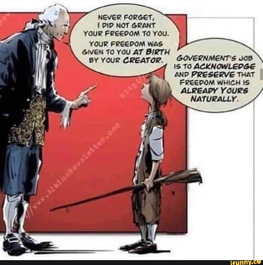 NEVER FORGET,
DID NOT GRANT YOUR FREEDOM TO You.
YOUR WAS
GIVEN TO YOU AT BIRTH BY YOUR CREATOR. GOVERNMENT'S SOB AN@
TO ACKNOWLEDGE PREGERVE THAT
FREEDOM WHICH IS
ALREADY YouRS