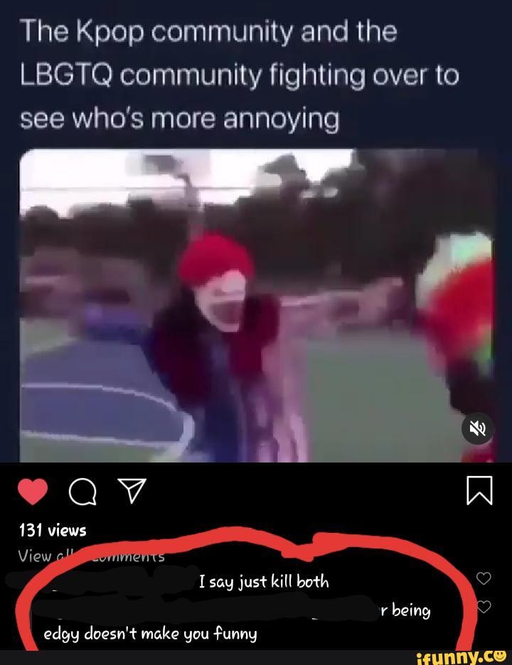 The Kpop community and the
LBGTQ community fighting over to see who's more annoying
131 views
say just kill both
r being
@elcs cnoen't mplee.rines