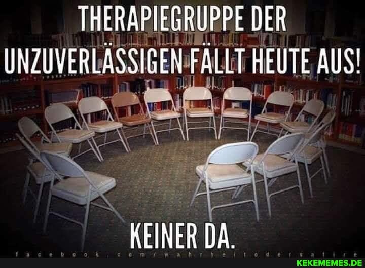 THERAPIEGRUPPE DER UNZUVERLÄSSIGEN FALLT HEUTE AUS!
KEINFRNA
