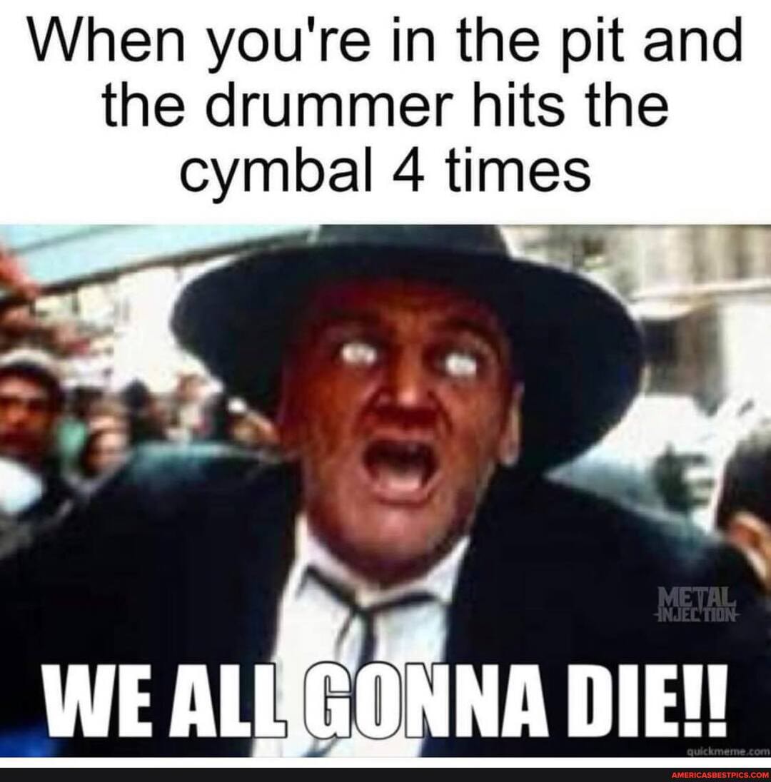When you're in the pit and the drummer hits the cymbal 4 times
WE ALt DIE!