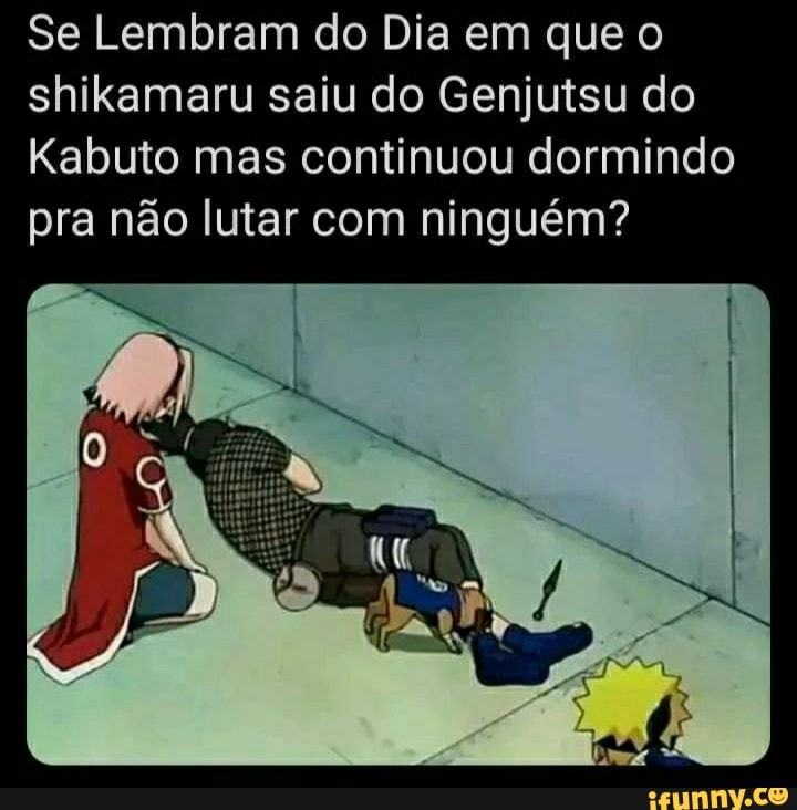 Se Lembram do Dia em que o
shikamaru saiu do Genjutsu do
Kabuto mas continuou dormindo
pra não lutar com ninguém?