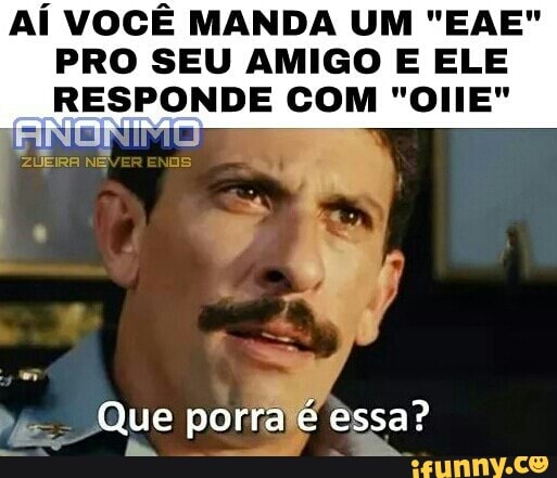 AÍ VOCÊ MANDA UM "EAE"
PRO SEU AMIGO E ELE
RESPONDE COM "OLE"