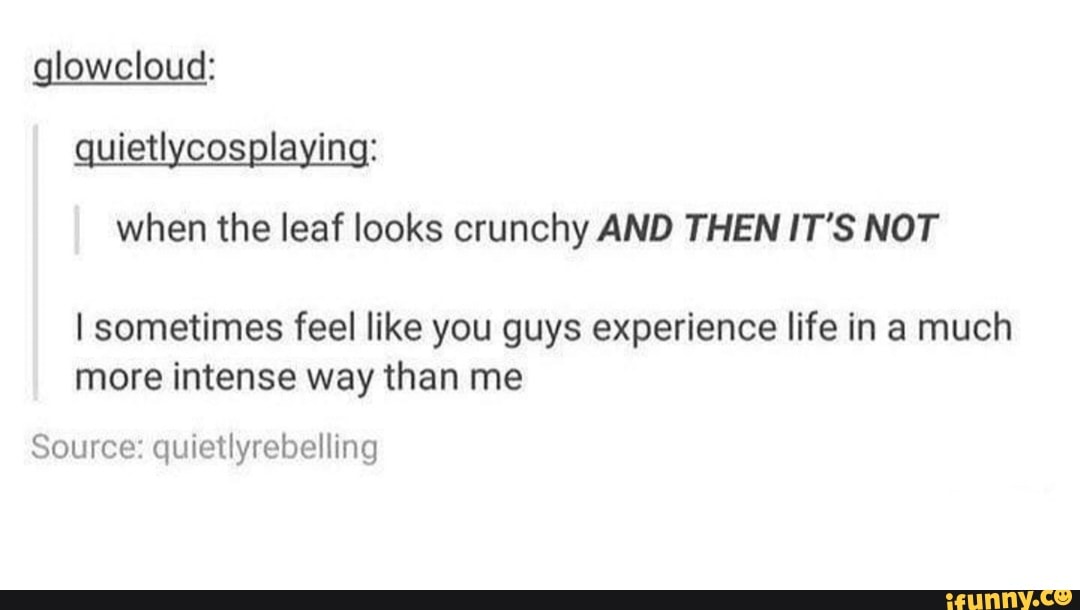 glowcloud:
quietlycosplaying:
when the leaf looks crunchy AND THEN IT'S NOT
I sometimes feel like you guys experience life in a much
more intense way than me
Source: quietlyrebelling