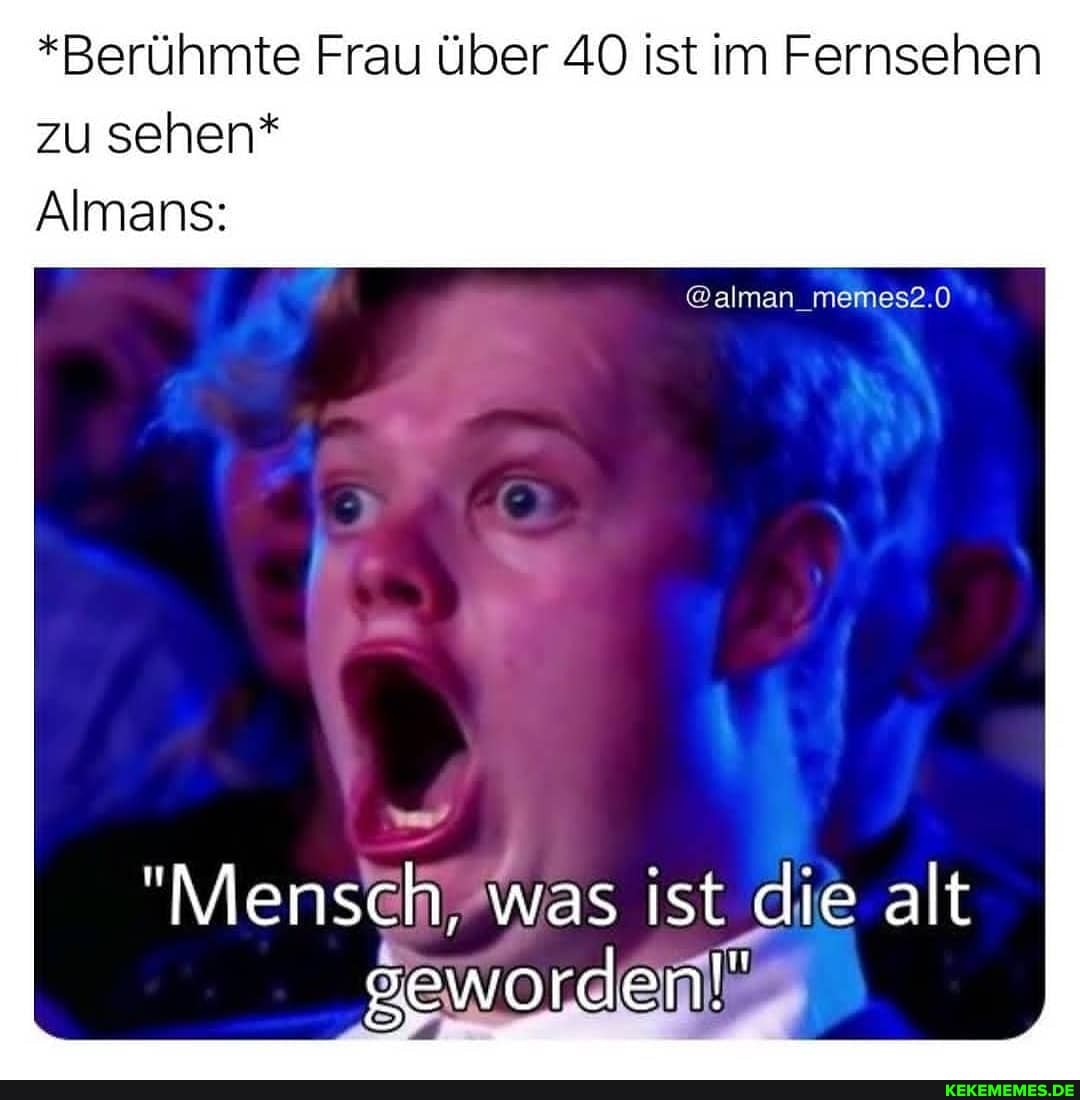 *Berühmte Frau über 40 ist im Fernsehen zu sehen*
Almans:
@alman_memes2.0
"Mensch, was ist ist die alt
geworden!"