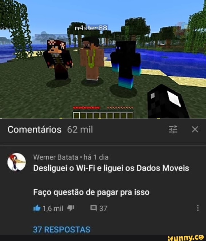 EM Comentários 62 mil
Werner Batata há 1 dia
Desliguei o Wi-Fi e liguei os Dados Moveis
Faço questão de pagar pra isso mil
37
37 RESPOSTAS