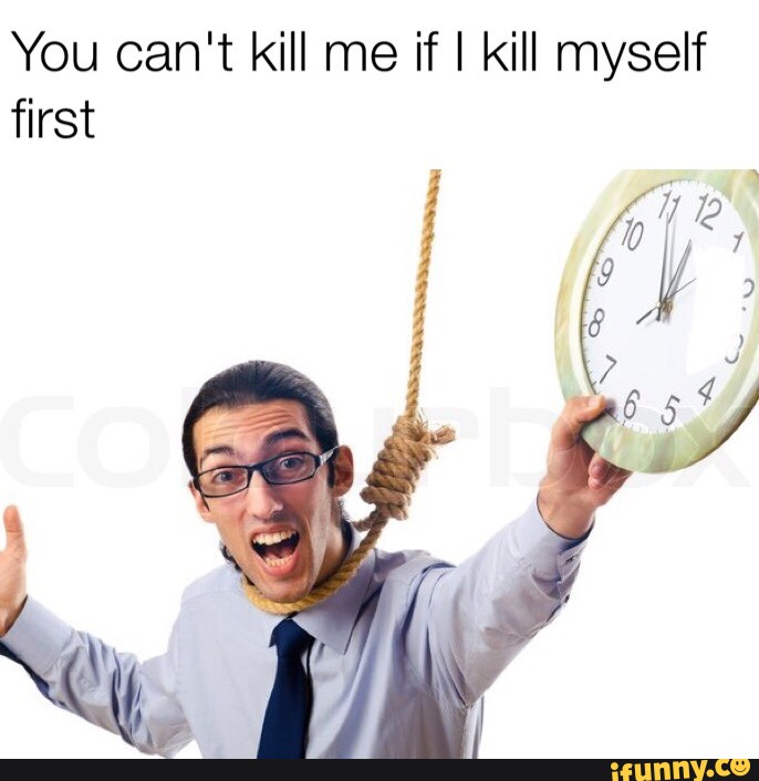 You Can T Kill Me If I Kill Myself First Ifunny