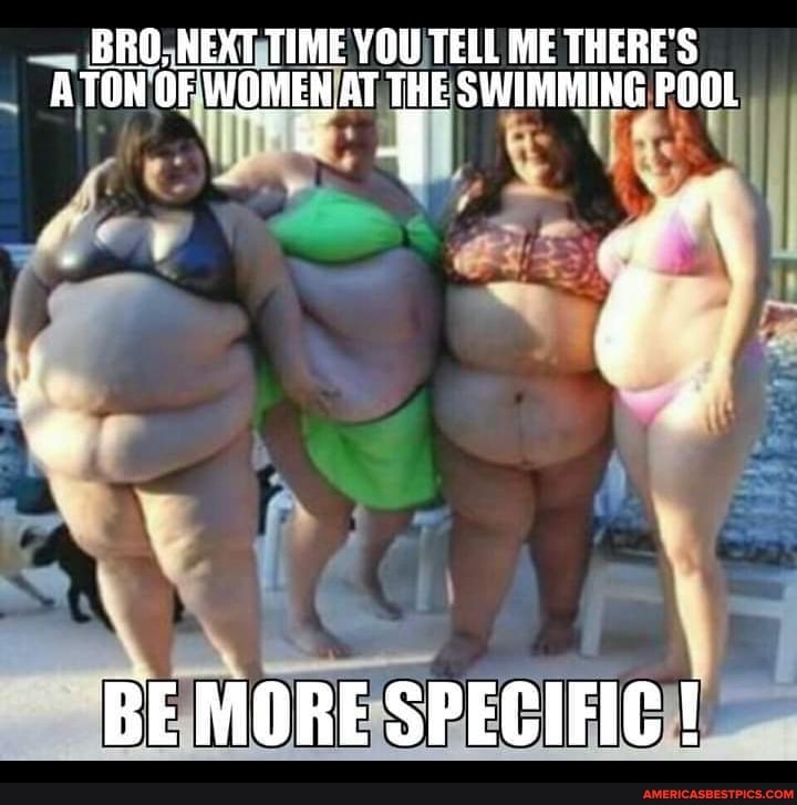 BRO, NEXT TIME YOU TELL ME THERE'S ATON OF WOMEN AT THE SWIMMING POOL
' of
BE MORE SPECIFIC !