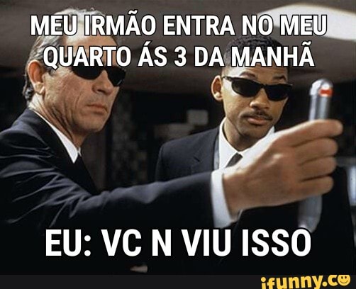 MEUJIRMÃO ENTRA NOÍMEI
QUARTO ÁS 3 DA MANHÃ
EU: VC N VIU ISSO