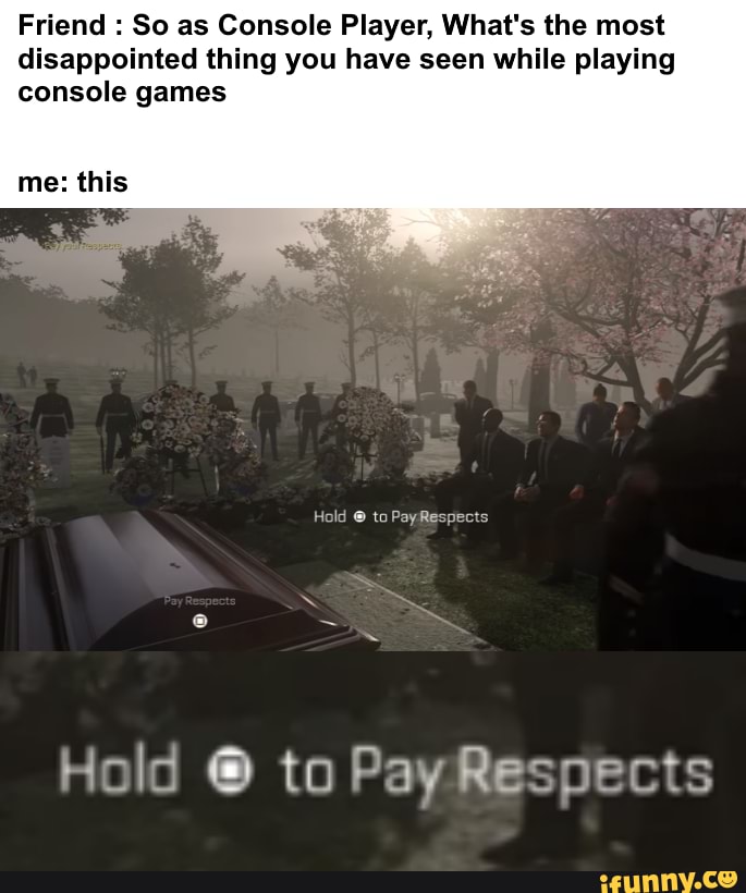 Friend So as Console Player, What's the most
disappointed thing you have seen while playing
console games
me: this
Hold to PayRespects