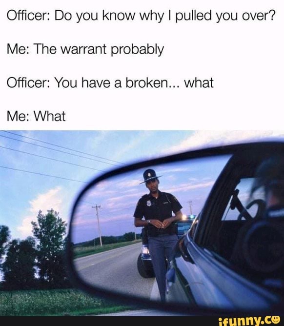 Officer Do You Know Why I Pulled You Over Me The Warrant Probably Officer You Have A Broken