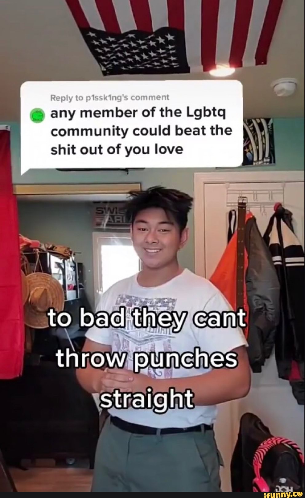 Reply pissking's comment
@ any member of the Lgbtq community could beat the shit out of you love
throw pun ches
ht