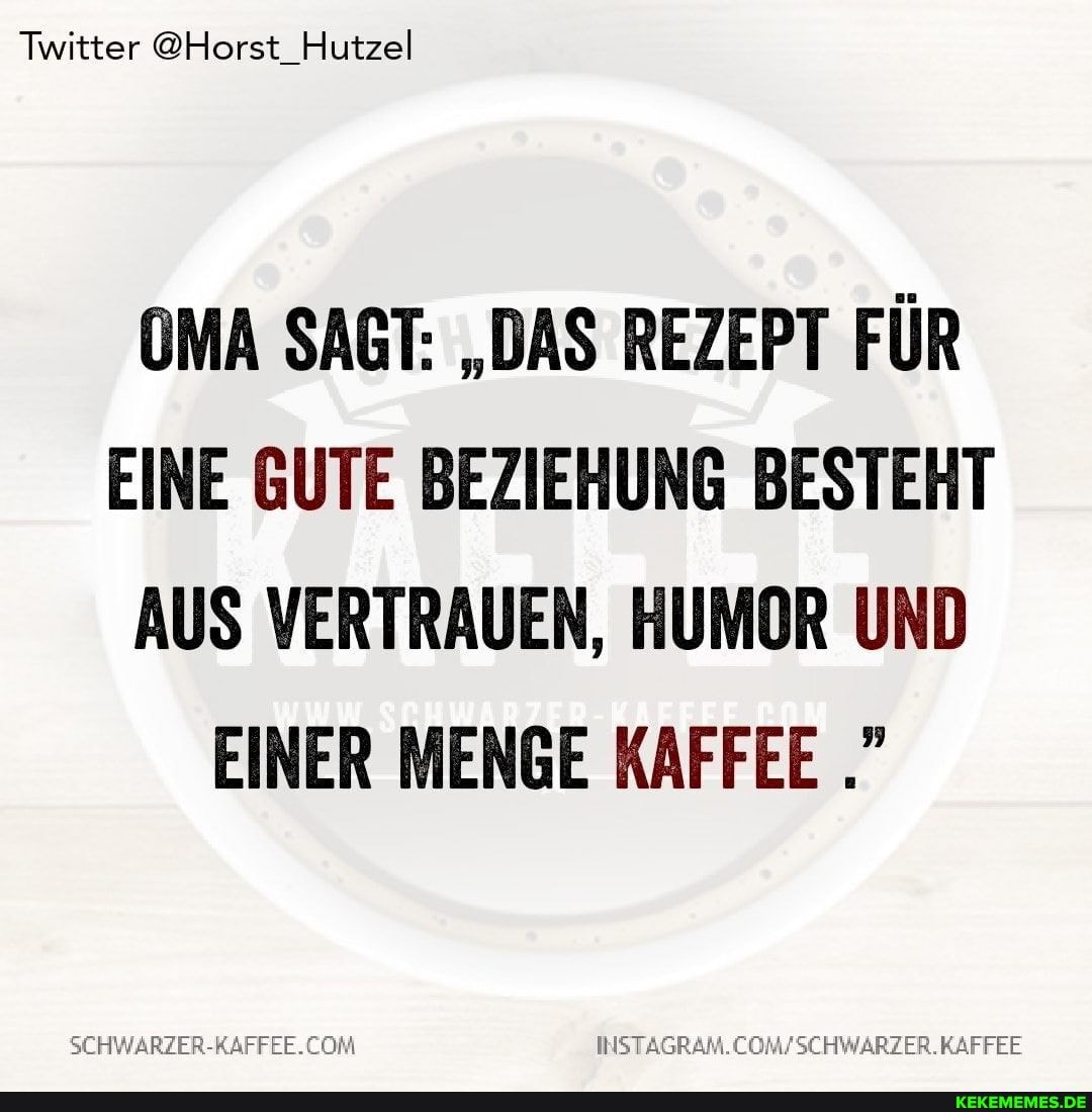 Twitter @Horst_Hutzel
OMA SAGT: "DAS REZEPT FÜR EINE GUTE BEZIEHUNG BESTEHT AUS VERTRAUEN, HUMOR UND EINER MENGE KAFFEE
WSCHWARZER.KAFFEE