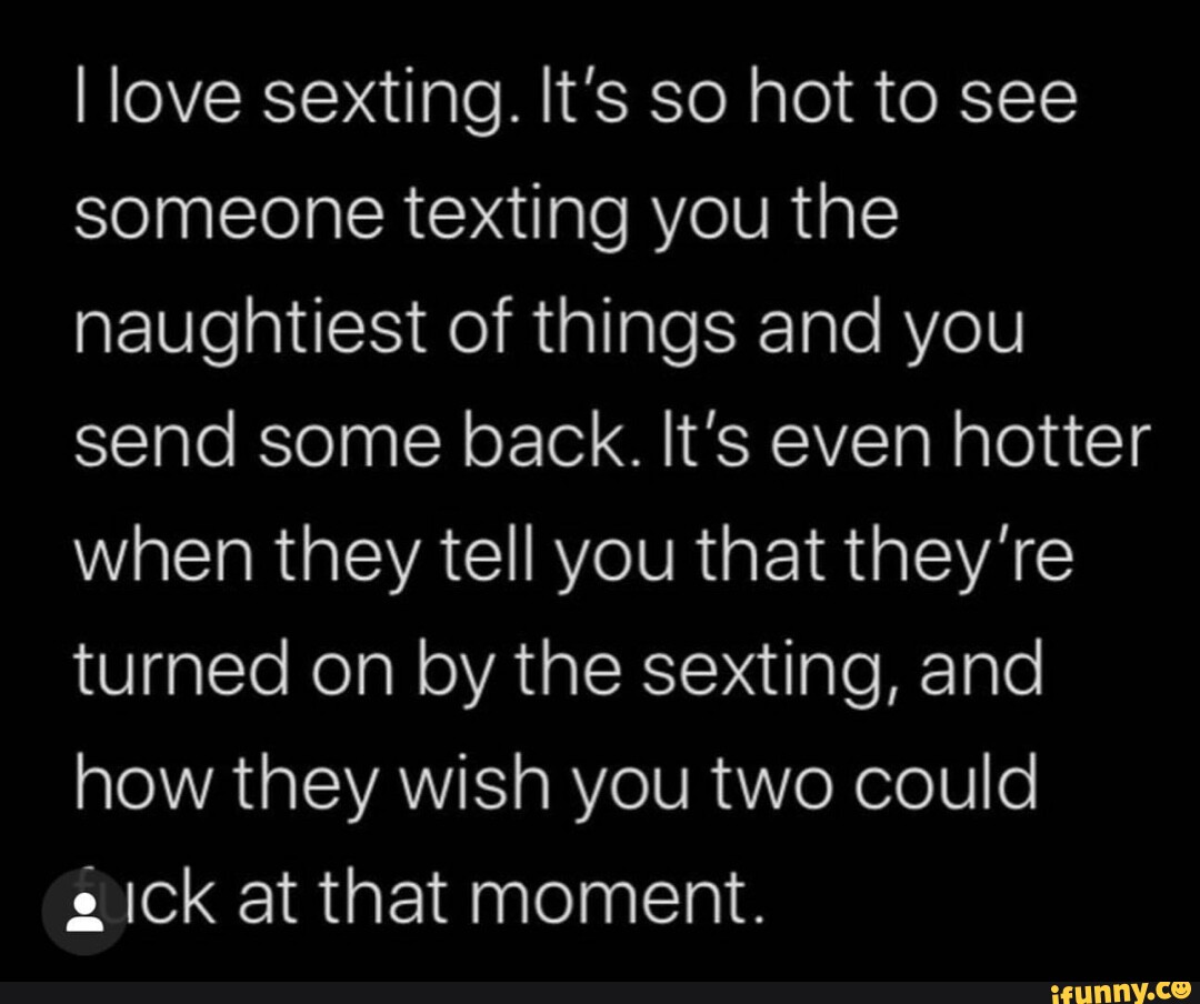 I love sexting. It's so hot to see someone texting you the naughtiest ...