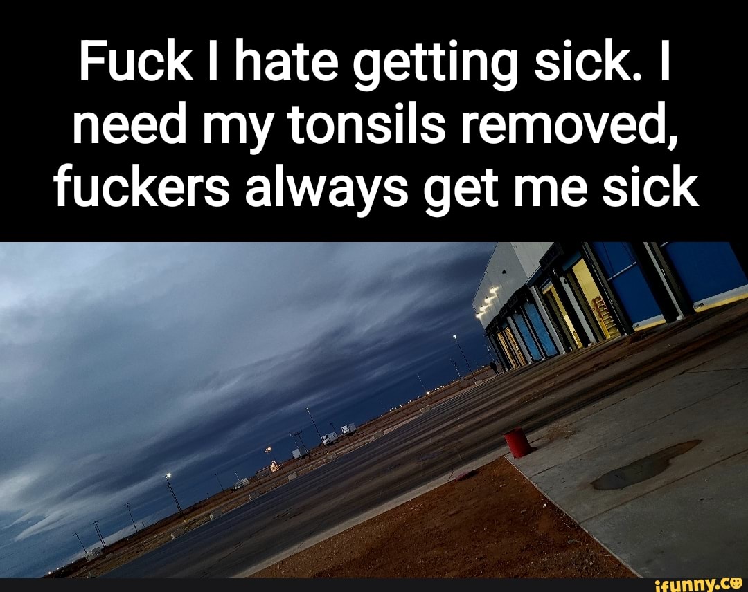 fuck-i-hate-getting-sick-i-need-my-tonsils-removed-fuckers-always-get-me-sick