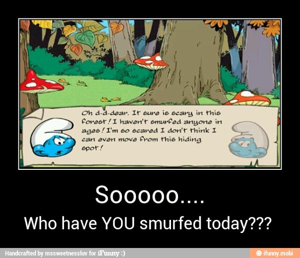 Who have YOU smurfed today??? - Sooooo....
Who have YOU smurfed today???