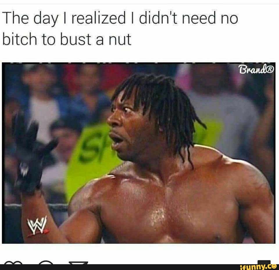 The day I realized I didn't need no bitch to bust a nut.