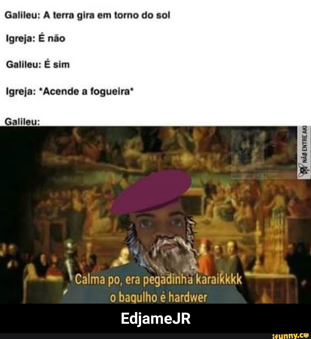 Galileu: A terra gira em torno do sol
Igreja: É não
Galileu: É sim
Igreja: *Acende a fogueira"
o bagulho é hardwer
EdjameJR - EdjameJR