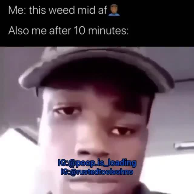 Me: this weed mid af Also me after 10 minutes: - iFunny