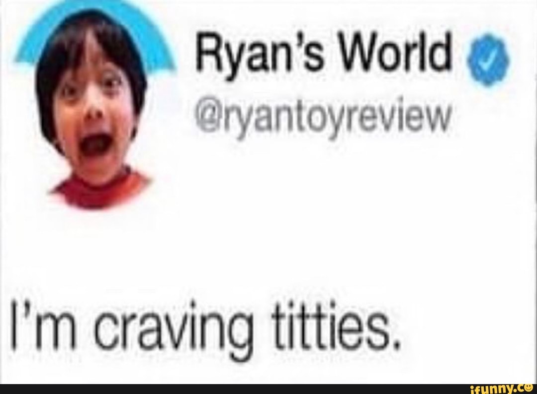Ryan S World I M Craving Titties Ifunny