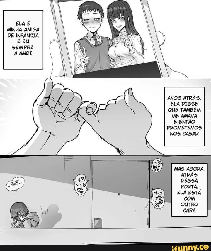 ELA É MINHA AMIGA DE INFÂNCIA
EU
SEMPRE A AMEI
ANOS ATRÁS,
ELA DISSE QUE TAMBÉM ME AMAVA E ENTÃO PROMETEMOS NOS CASAR
DESSA
PORTA,
ELA ESTÁ com ourrRo