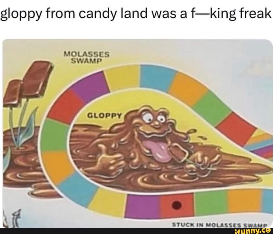 Gloppy from candy land was a fking freak MOLASSES SWAMP STUCK IN