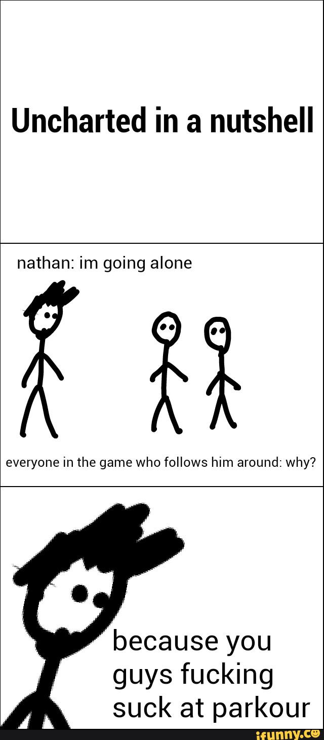 Uncharted in a nutshell
nathan: im going alone
everyone in the game who follows him around: why?
because you