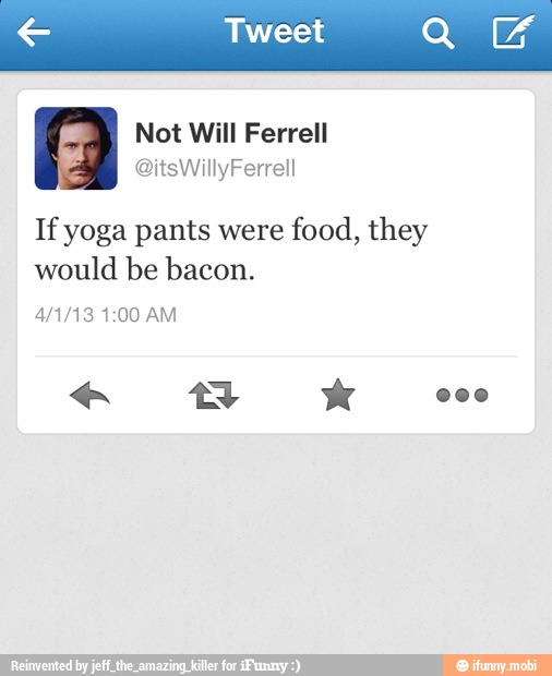 e Tweet
Ea Not Will Ferrell
If yoga pants were
food, they
would be bacon.