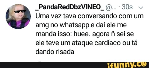 30s o Uma vez tava conversando com um
amg no whatsapp e dai ele me
manda isso:-huee.-agora fi sei se
ele teve um ataque cardiaco ou ta
dando risada