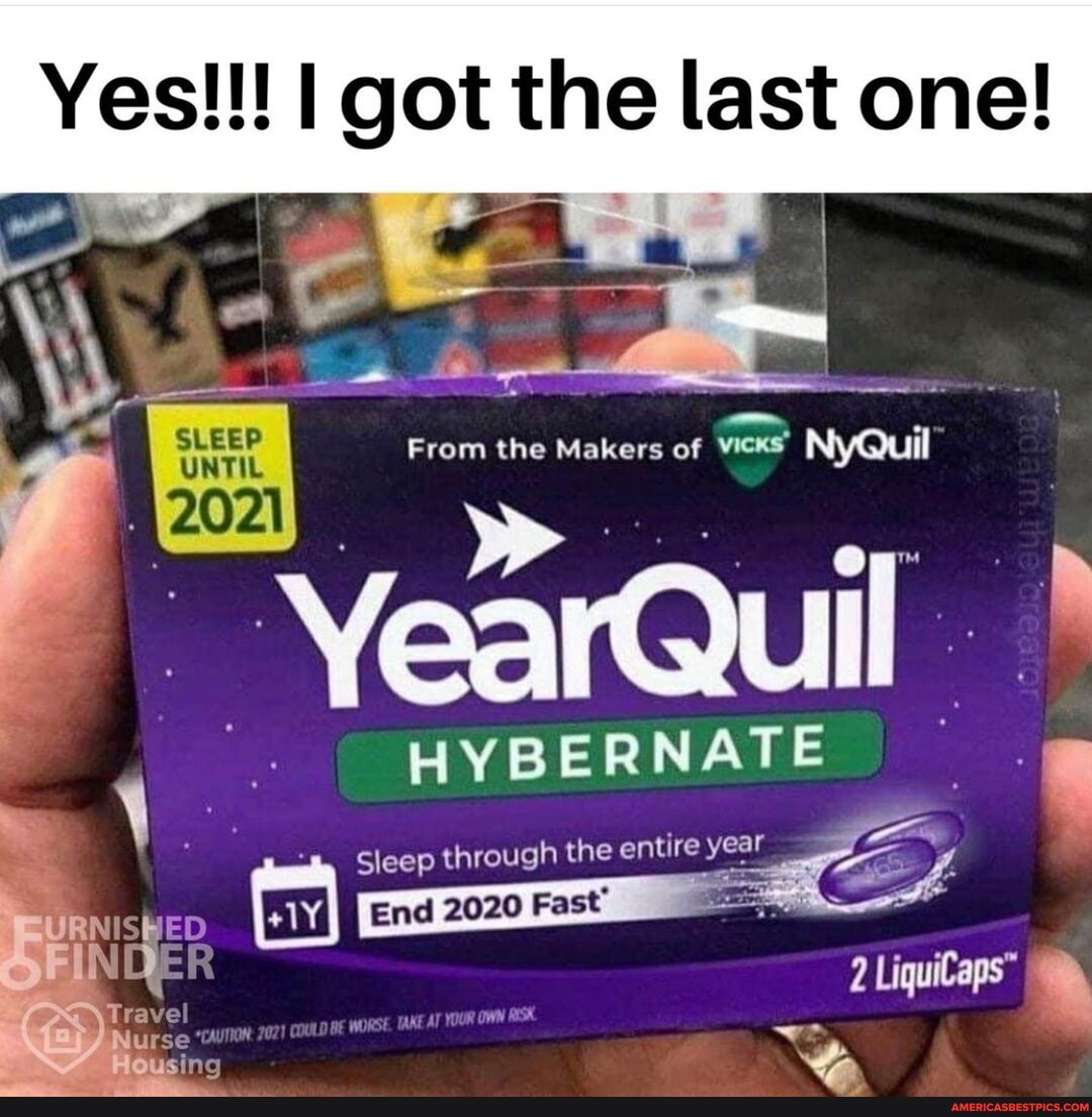 Yes!!! I got the last one!
From the Makers of vicks' NyQuil
SLEEP
2021
HYBERNATE
Sleep through the entire yee
URNISHED WORSE, TAKE AT YOUR OWN RISK.
Tra
N se "TAUTION using
year