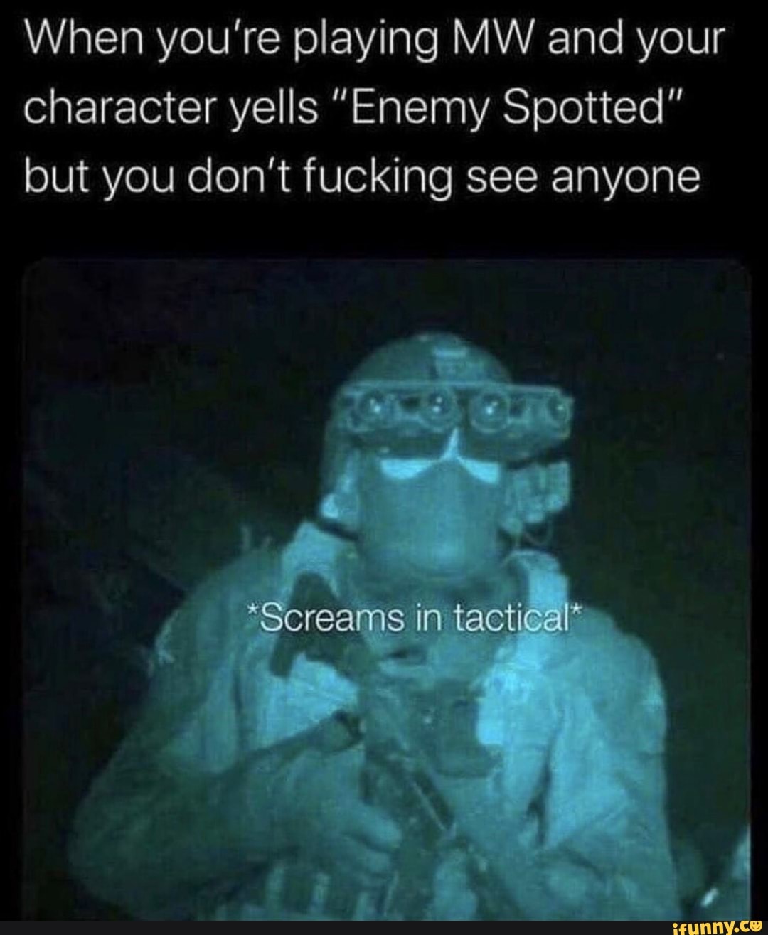 When you're playing MW and your
character yells "Enemy Spotted"
but you don't fucking see anyone