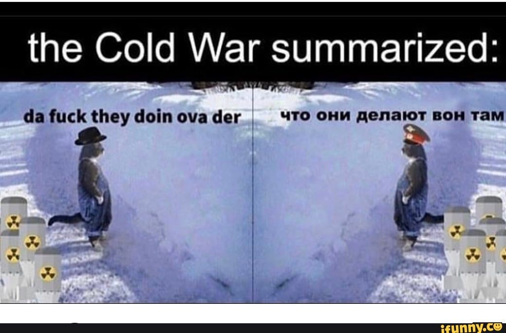 the Cold War summarized: da fuck they doin ova der be Li Cat late) TAM.