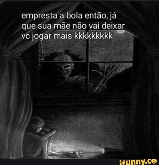 empresta a bola então, já que sua mãe não vai deixar vc jogar mais