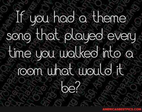 If you had a theme song that played every time you walked into
room what would it
be?